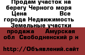 Продам участок на берегу Черного моря › Цена ­ 4 300 000 - Все города Недвижимость » Земельные участки продажа   . Амурская обл.,Свободненский р-н